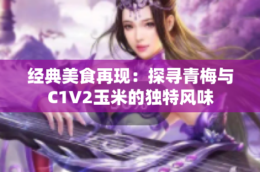 经典美食再现：探寻青梅与C1V2玉米的独特风味