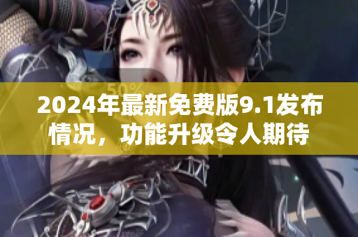 2024年最新免费版9.1发布情况，功能升级令人期待