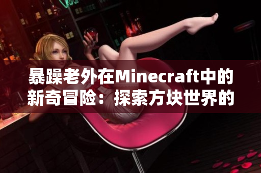 暴躁老外在Minecraft中的新奇冒险：探索方块世界的惊喜与挑战