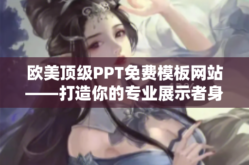 欧美顶级PPT免费模板网站——打造你的专业展示者身份