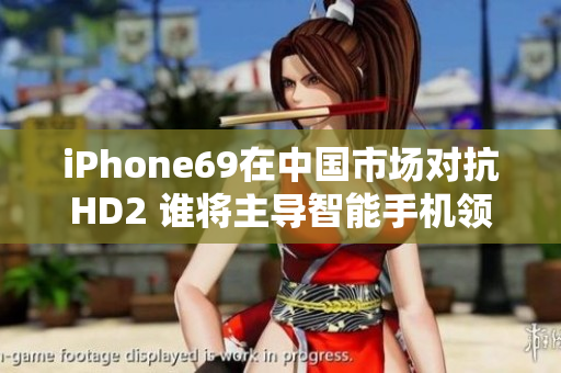 iPhone69在中国市场对抗HD2 谁将主导智能手机领域