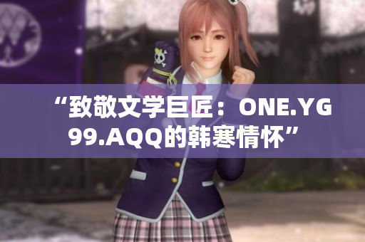 “致敬文学巨匠：ONE.YG99.AQQ的韩寒情怀”