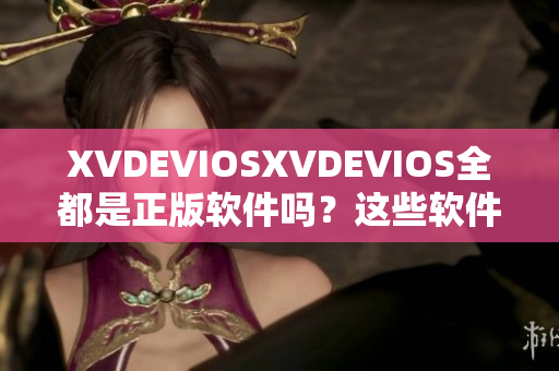 XVDEVIOSXVDEVIOS全都是正版软件吗？这些软件都是正版的吗？