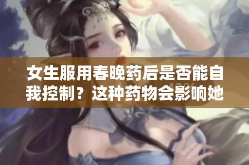 女生服用春晚药后是否能自我控制？这种药物会影响她们的行为吗？