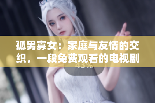 孤男寡女：家庭与友情的交织，一段免费观看的电视剧新篇章