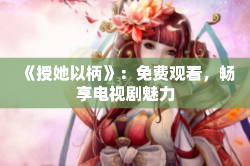 《授她以柄》：免费观看，畅享电视剧魅力