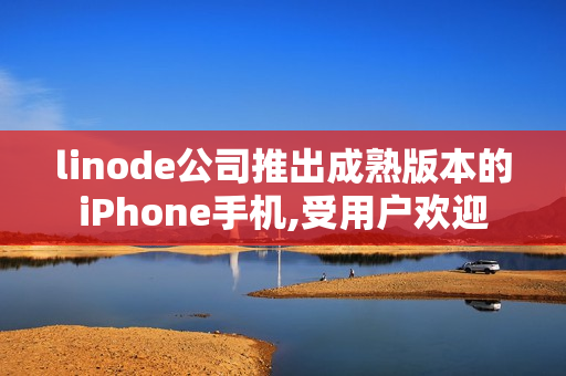 linode公司推出成熟版本的iPhone手机,受用户欢迎