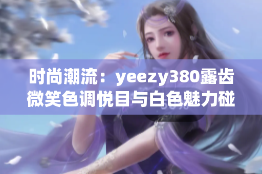 时尚潮流：yeezy380露齿微笑色调悦目与白色魅力碰撞