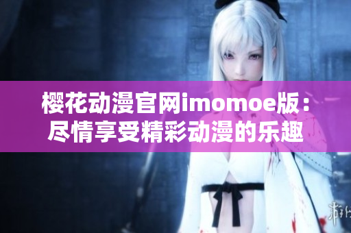 樱花动漫官网imomoe版：尽情享受精彩动漫的乐趣