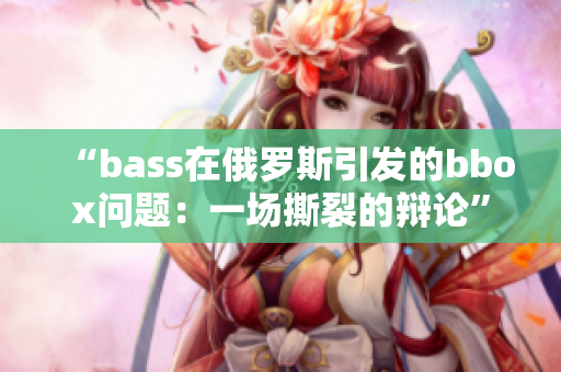 “bass在俄罗斯引发的bbox问题：一场撕裂的辩论”