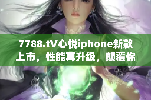 7788.t∨心悦iphone新款上市，性能再升级，颠覆你的手机体验