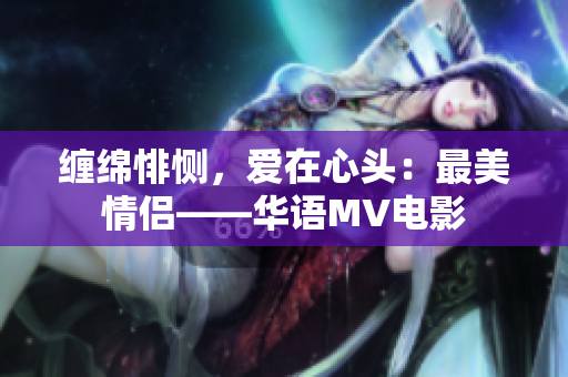 缠绵悱恻，爱在心头：最美情侣——华语MV电影