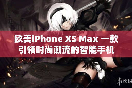 欧美iPhone XS Max 一款引领时尚潮流的智能手机