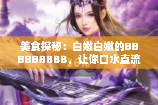 美食探秘：白嫩白嫩的BBBBBBBBB，让你口水直流