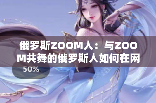 俄罗斯ZOOM人：与ZOOM共舞的俄罗斯人如何在网络世界中展现魅力