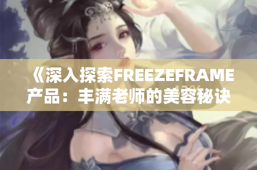 《深入探索FREEZEFRAME产品：丰满老师的美容秘诀与科学见解》