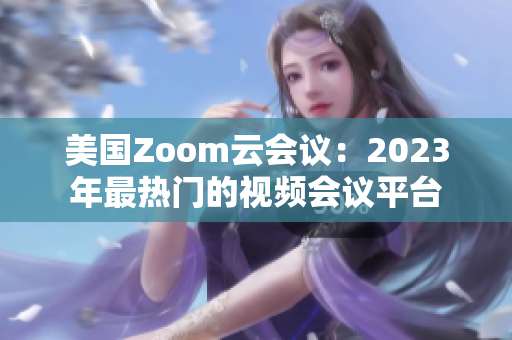 美国Zoom云会议：2023年最热门的视频会议平台