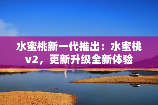 水蜜桃新一代推出：水蜜桃v2，更新升级全新体验