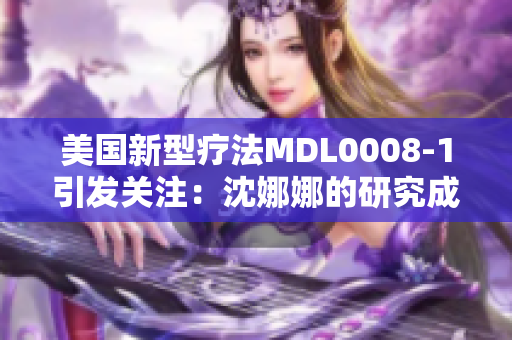 美国新型疗法MDL0008-1引发关注：沈娜娜的研究成果