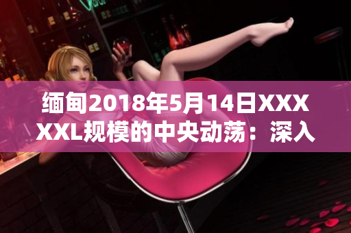 缅甸2018年5月14日XXXXXL规模的中央动荡：深入剖析影响与后果