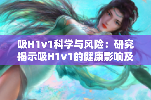 吸H1v1科学与风险：研究揭示吸H1v1的健康影响及潜在风险