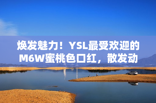 焕发魅力！YSL最受欢迎的M6W蜜桃色口红，散发动人光彩