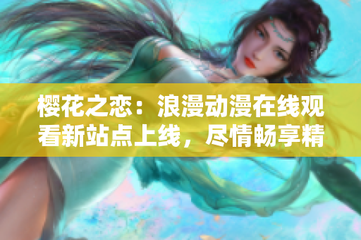 樱花之恋：浪漫动漫在线观看新站点上线，尽情畅享精彩内容