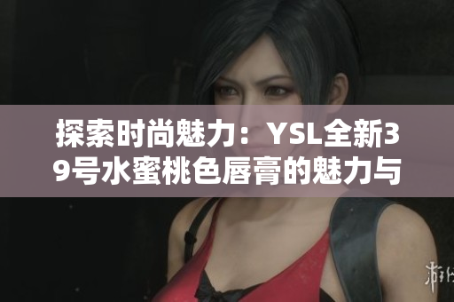 探索时尚魅力：YSL全新39号水蜜桃色唇膏的魅力与魔力