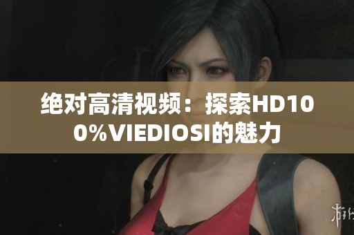 绝对高清视频：探索HD100%VIEDIOSI的魅力