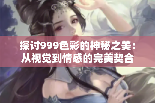 探讨999色彩的神秘之美：从视觉到情感的完美契合