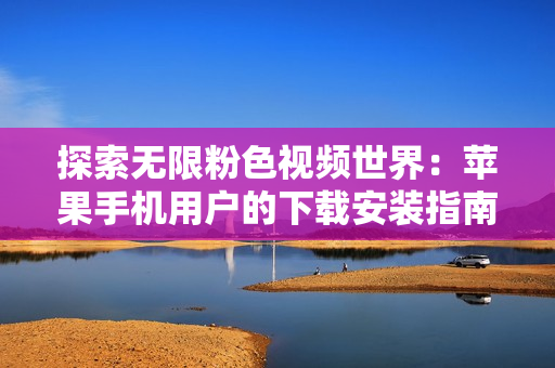 探索无限粉色视频世界：苹果手机用户的下载安装指南