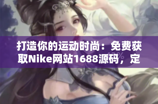 打造你的运动时尚：免费获取Nike网站1688源码，定制你的个性风格