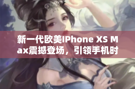 新一代欧美IPhone XS Max震撼登场，引领手机时尚潮流，绝对值得拥有！