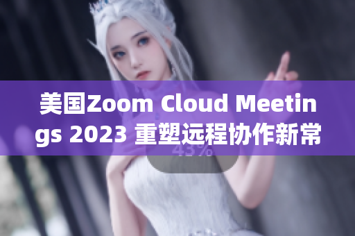 美国Zoom Cloud Meetings 2023 重塑远程协作新常态