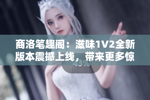 商洛笔趣阁：滋味1V2全新版本震撼上线，带来更多惊喜与乐趣！