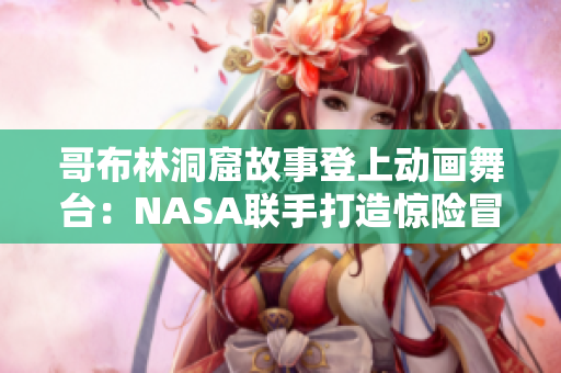 哥布林洞窟故事登上动画舞台：NASA联手打造惊险冒险！