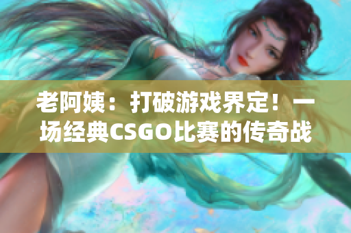 老阿姨：打破游戏界定！一场经典CSGO比赛的传奇战役