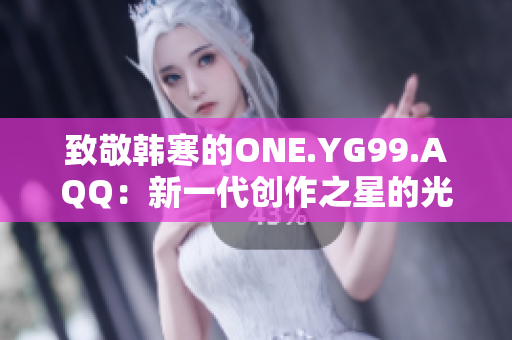 致敬韩寒的ONE.YG99.AQQ：新一代创作之星的光芒