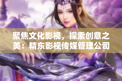 聚焦文化影视，探索创意之美：精东影视传媒管理公司的文化管理之路