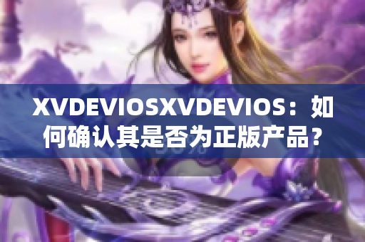 XVDEVIOSXVDEVIOS：如何确认其是否为正版产品？