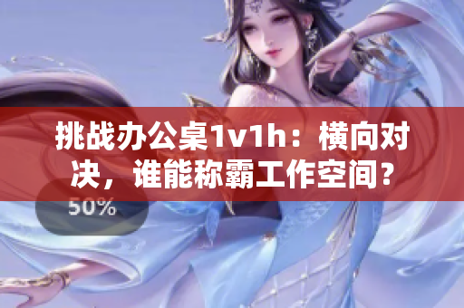 挑战办公桌1v1h：横向对决，谁能称霸工作空间？