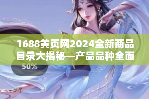 1688黄页网2024全新商品目录大揭秘—产品品种全面涵盖