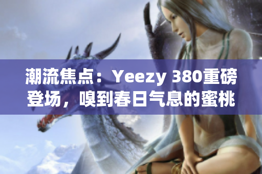 潮流焦点：Yeezy 380重磅登场，嗅到春日气息的蜜桃粉与清新白