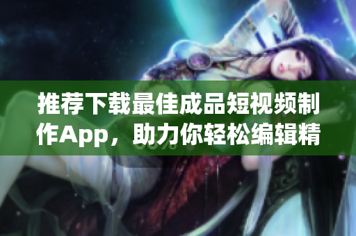 推荐下载最佳成品短视频制作App，助力你轻松编辑精彩视频