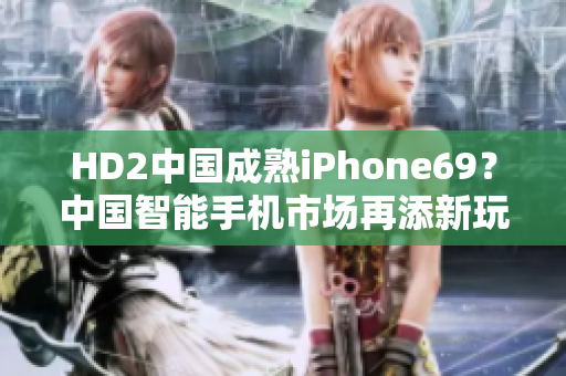 HD2中国成熟iPhone69？中国智能手机市场再添新玩家