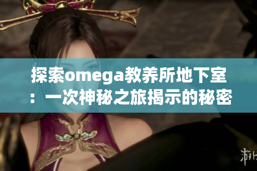 探索omega教养所地下室：一次神秘之旅揭示的秘密世界