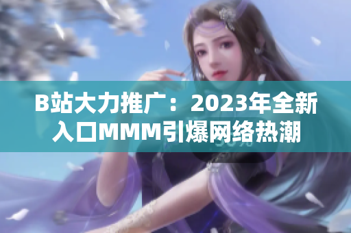 B站大力推广：2023年全新入口MMM引爆网络热潮