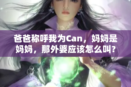 爸爸称呼我为Can，妈妈是妈妈，那外婆应该怎么叫？亲情的称谓趣事探讨