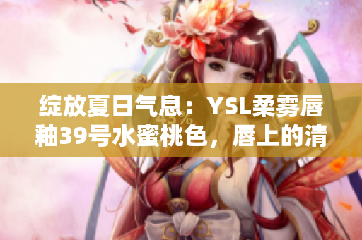 绽放夏日气息：YSL柔雾唇釉39号水蜜桃色，唇上的清新诱惑