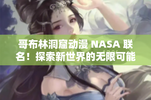 哥布林洞窟动漫 NASA 联名！探索新世界的无限可能 